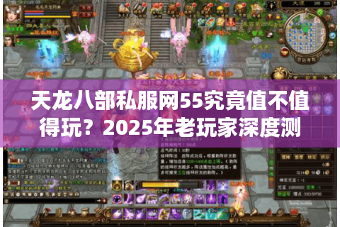 天龙八部私服网55究竟值不值得玩？2025年老玩家深度测评
