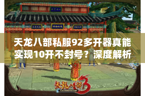 天龙八部私服92多开器真能实现10开不封号？深度解析2025防封攻略