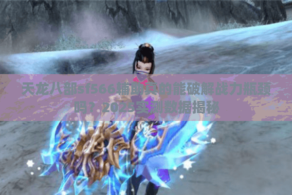 天龙八部sf566辅助真的能破解战力瓶颈吗？2025实测数据揭秘