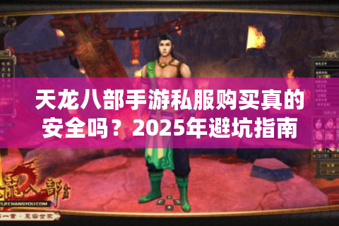 天龙八部手游私服购买真的安全吗？2025年避坑指南与平台推荐