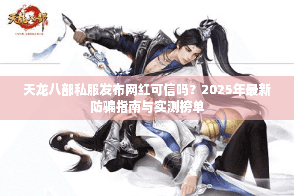 天龙八部私服发布网红可信吗？2025年最新防骗指南与实测榜单