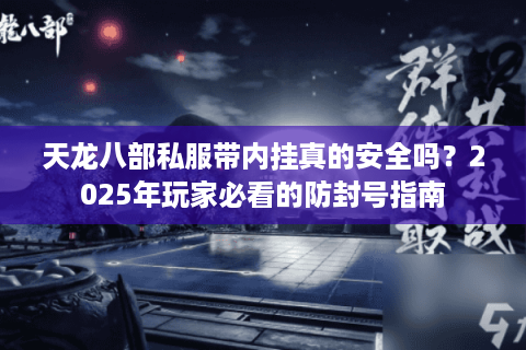天龙八部私服带内挂真的安全吗？2025年玩家必看的防封号指南