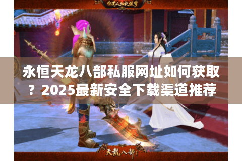 永恒天龙八部私服网址如何获取?2025最新安全下载渠道推荐 永恒天龙八部私服网址如何获取?2025最新安全下载渠道推荐