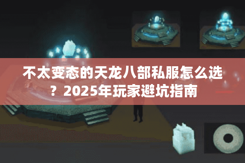 不太变态的天龙八部私服怎么选？2025年玩家避坑指南