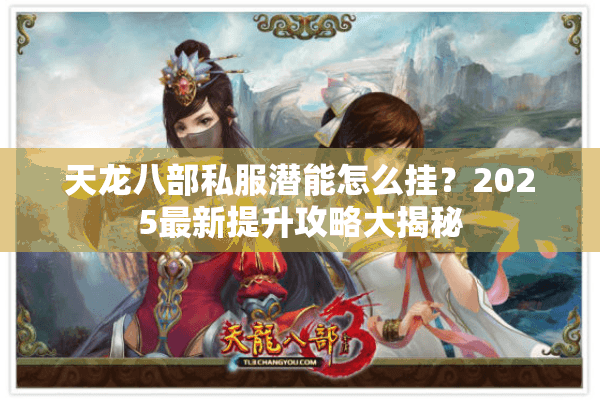天龙八部私服潜能怎么挂？2025最新提升攻略大揭秘
