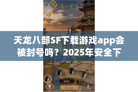 天龙八部SF下载游戏app会被封号吗？2025年安全下载渠道实测