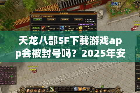 天龙八部SF下载游戏app会被封号吗？2025年安全下载渠道实测