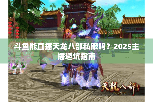 斗鱼能直播天龙八部私服吗？2025主播避坑指南