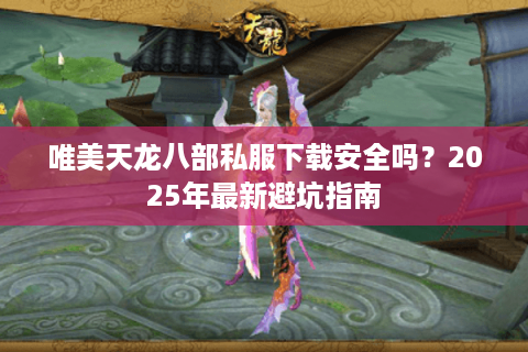 唯美天龙八部私服下载安全吗？2025年最新避坑指南