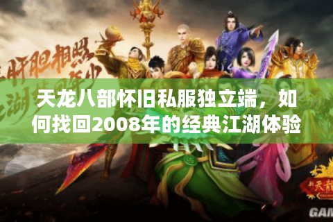 天龙八部怀旧私服独立端，如何找回2008年的经典江湖体验？