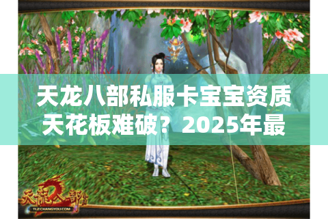 天龙八部私服卡宝宝资质天花板难破？2025年最新实战攻略揭秘