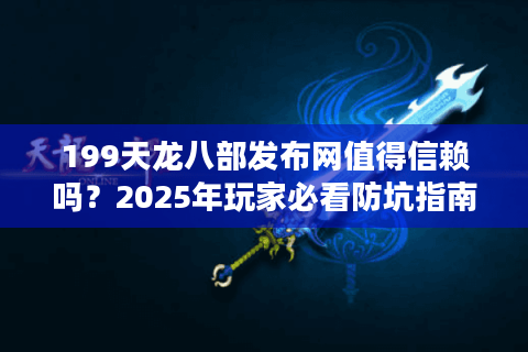199天龙八部发布网值得信赖吗？2025年玩家必看防坑指南