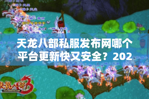 天龙八部私服发布网哪个平台更新快又安全？2025实测榜单出炉