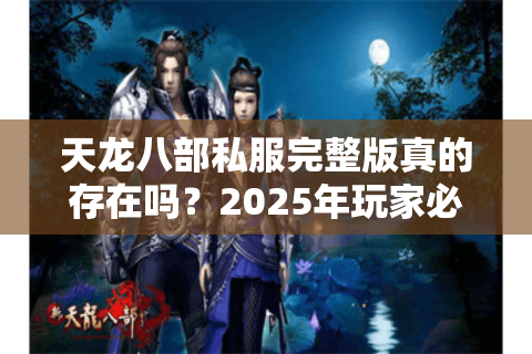 天龙八部私服完整版真的存在吗？2025年玩家必看的避坑指南