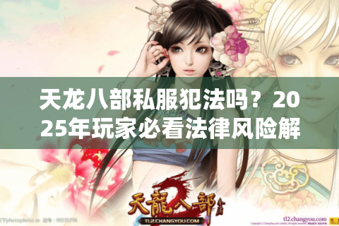 天龙八部私服犯法吗？2025年玩家必看法律风险解析