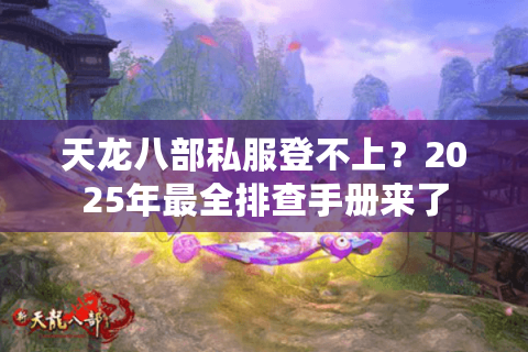 天龙八部私服登不上？2025年最全排查手册来了