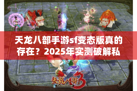 天龙八部手游sf变态版真的存在？2025年实测破解私服乱象