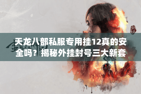 天龙八部私服专用挂12真的安全吗?揭秘外挂封号三大新套路 天龙八部私服专用挂12真的安全吗?揭秘外挂封号三大新套路