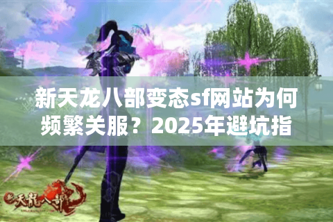 新天龙八部变态sf网站为何频繁关服？2025年避坑指南全解析