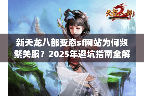 新天龙八部变态sf网站为何频繁关服？2025年避坑指南全解析