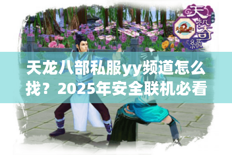 天龙八部私服yy频道怎么找？2025年安全联机必看避坑指南