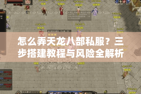 怎么弄天龙八部私服？三步搭建教程与风险全解析