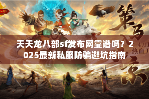 天天龙八部sf发布网靠谱吗？2025最新私服防骗避坑指南