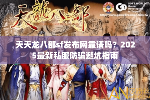 天天龙八部sf发布网靠谱吗？2025最新私服防骗避坑指南