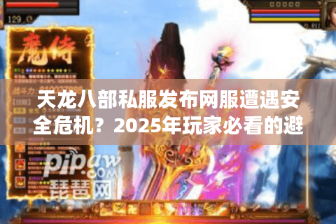 天龙八部私服发布网服遭遇安全危机？2025年玩家必看的避坑指南