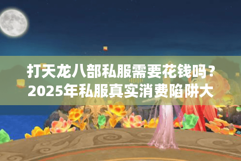打天龙八部私服需要花钱吗?2025年私服真实消费陷阱大揭秘 打天龙八部私服需要花钱吗?2025年私服真实消费陷阱大揭秘