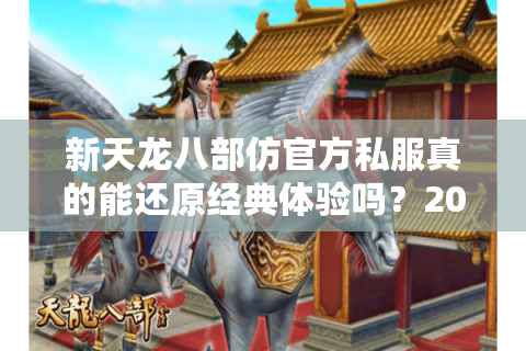 新天龙八部仿官方私服真的能还原经典体验吗？2025玩家实测报告