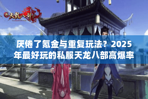 厌倦了氪金与重复玩法？2025年最好玩的私服天龙八部高爆率服推荐