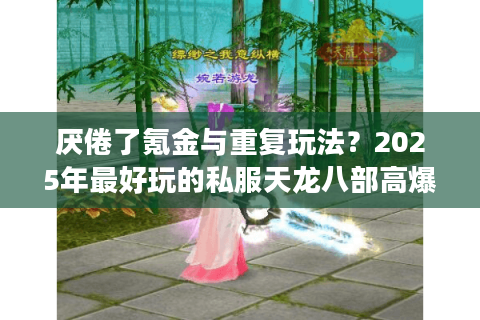 厌倦了氪金与重复玩法？2025年最好玩的私服天龙八部高爆率服推荐