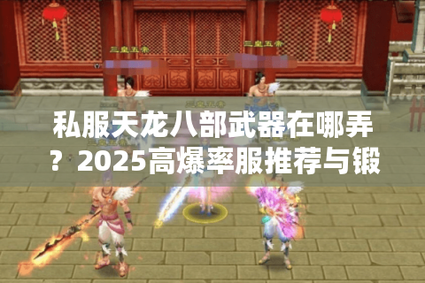私服天龙八部武器在哪弄？2025高爆率服推荐与锻造全攻略