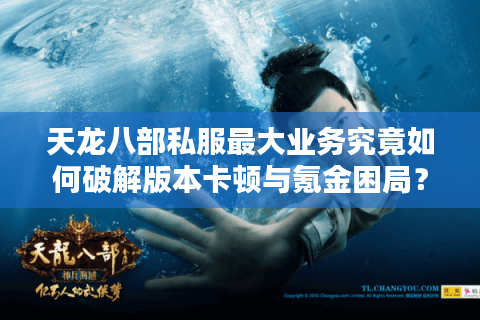 天龙八部私服最大业务究竟如何破解版本卡顿与氪金困局？