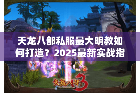 天龙八部私服最大明教如何打造？2025最新实战指南揭秘