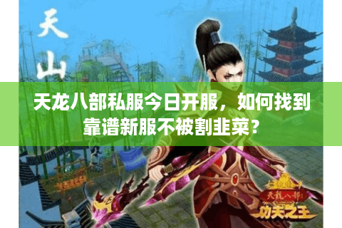 天龙八部私服今日开服，如何找到靠谱新服不被割韭菜？
