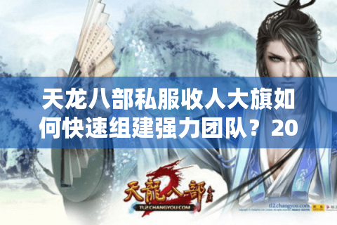 天龙八部私服收人大旗如何快速组建强力团队？2025年招人攻略