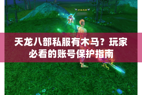 天龙八部私服有木马？玩家必看的账号保护指南