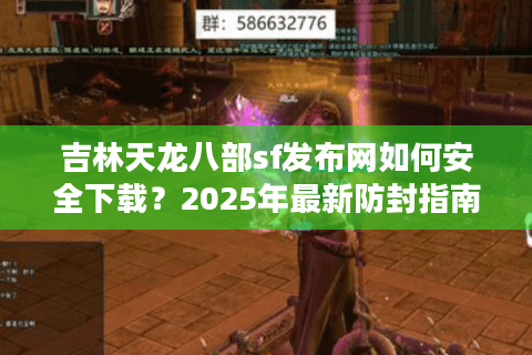 吉林天龙八部sf发布网如何安全下载？2025年最新防封指南