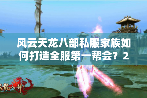 风云天龙八部私服家族如何打造全服第一帮会?2025年实战攻略揭秘 风云天龙八部私服家族如何打造全服第一帮会?2025年实战攻略揭秘