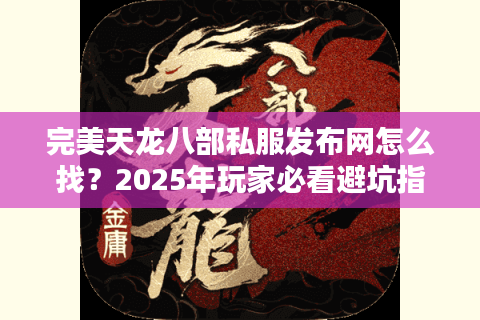 完美天龙八部私服发布网怎么找?2025年玩家必看避坑指南 完美天龙八部私服发布网怎么找?2025年玩家必看避坑指南