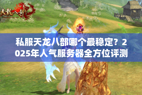 私服天龙八部哪个最稳定?2025年人气服务器全方位评测 私服天龙八部哪个最稳定?2025年人气服务器全方位评测