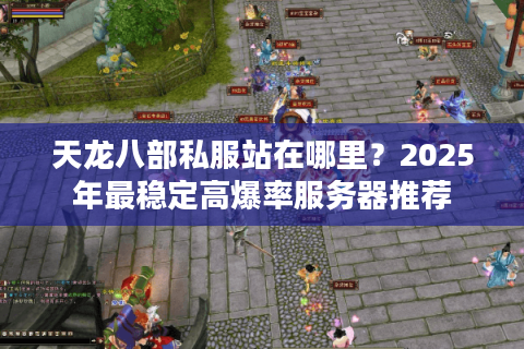 天龙八部私服站在哪里?2025年最稳定高爆率服务器推荐 天龙八部私服站在哪里?2025年最稳定高爆率服务器推荐