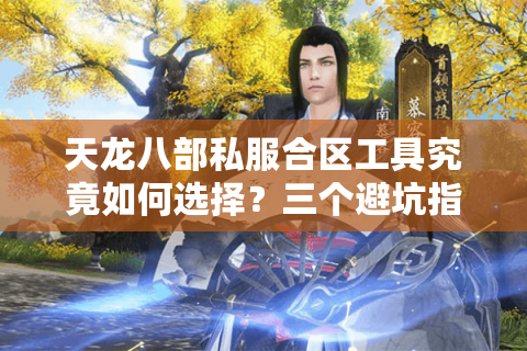 天龙八部私服合区工具究竟如何选择?三个避坑指南揭秘 天龙八部私服合区工具究竟如何选择?三个避坑指南揭秘
