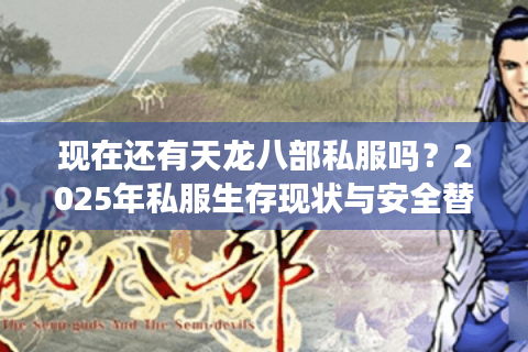 现在还有天龙八部私服吗？2025年私服生存现状与安全替代方案
