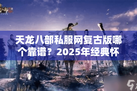 天龙八部私服网复古版哪个靠谱？2025年经典怀旧服推荐榜单