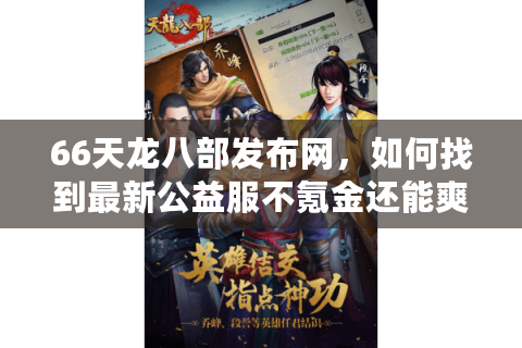 66天龙八部发布网，如何找到最新公益服不氪金还能爽玩？
