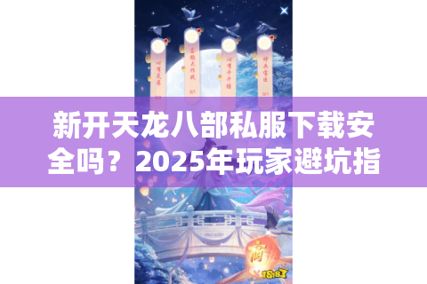 新开天龙八部私服下载安全吗?2025年玩家避坑指南 新开天龙八部私服下载安全吗?2025年玩家避坑指南