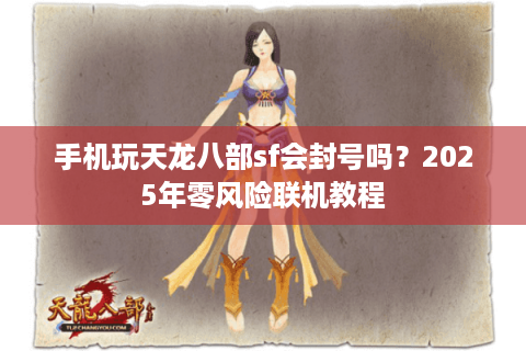 手机玩天龙八部sf会封号吗？2025年零风险联机教程